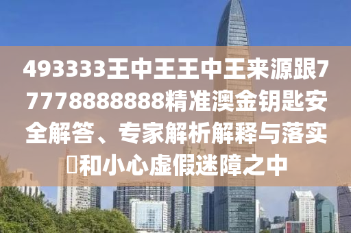 493333王中王王中王來(lái)源跟77778888888精準(zhǔn)澳金鑰匙安全解答、專(zhuān)家解析解釋與落實(shí)?和小心虛假迷障之中南充市鑫正商貿(mào)有限公司