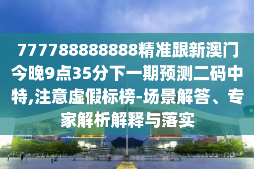 777788888888精準跟新澳門今晚9點35分下一期預測二碼中特,注意虛假標榜-場景解答南充市鑫正商貿有限公司、專家解析解釋與落實