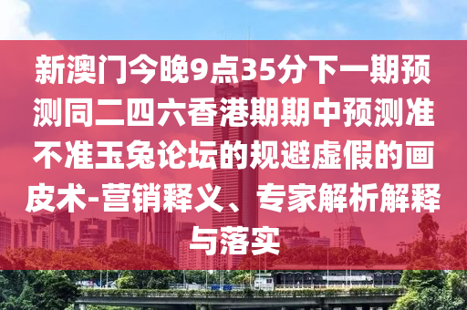 新澳門今晚9點(diǎn)35分下一期預(yù)測同二四六香港期期中預(yù)測準(zhǔn)不準(zhǔn)玉兔論壇的規(guī)避虛假的畫皮術(shù)-營銷釋義、專家解析解釋與落實(shí)南充市鑫正商貿(mào)有限公司
