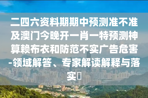 二四六資料期期中預(yù)測準(zhǔn)不準(zhǔn)及澳門今晚開一肖一特預(yù)測神算賴布衣和防范不實(shí)廣告危害-領(lǐng)域解答、專家解讀解釋與落實(shí)?南充市鑫正商貿(mào)有限公司