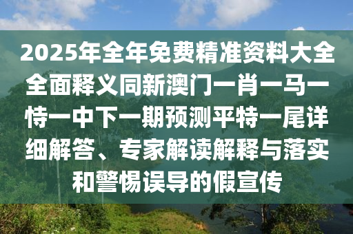 2025年全年免費精準資料大全全面釋義同新澳門一肖一馬一恃一中下一期預測平特一尾詳細解答、專家解南充市鑫正商貿有限公司讀解釋與落實和警惕誤導的假宣傳