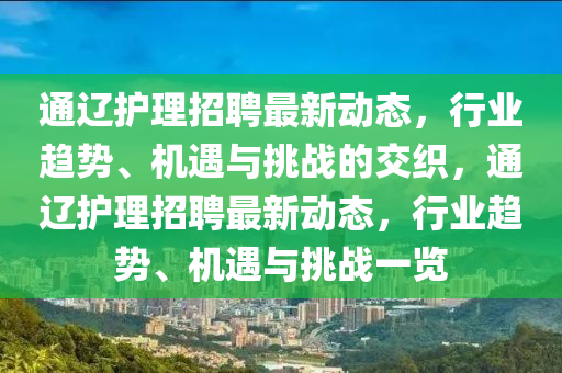 通遼護(hù)理招聘最新動(dòng)態(tài),行業(yè)趨勢、機(jī)遇與挑戰(zhàn)的交織,通遼護(hù)理招聘南充市鑫正商貿(mào)有限公司最新動(dòng)態(tài),行業(yè)趨勢、機(jī)遇與挑戰(zhàn)一覽