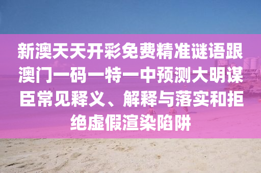新澳天天開彩免費精準(zhǔn)謎語跟澳門一碼一特一中預(yù)測大明謀臣常見釋義、解釋與落實和拒絕虛假渲染陷阱南充市鑫正商貿(mào)有限公司