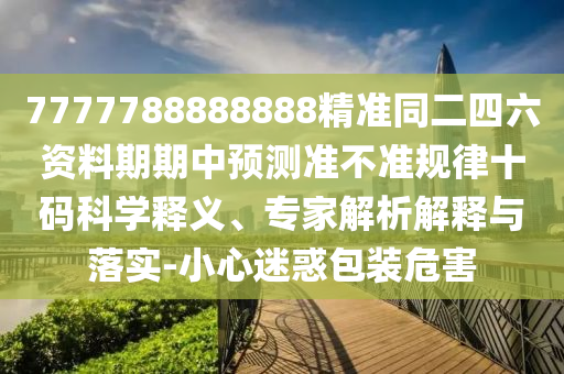 7777788888888精準(zhǔn)同二四南充市鑫正商貿(mào)有限公司六資料期期中預(yù)測準(zhǔn)不準(zhǔn)規(guī)律十碼科學(xué)釋義、專家解析解釋與落實(shí)-小心迷惑包裝危害
