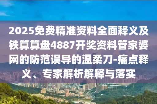 2025免費精準(zhǔn)資料全面釋義及鐵算算盤4887開獎資料管家婆網(wǎng)的防范誤導(dǎo)的溫柔刀-痛點釋義、專家解析解釋與落實南充市鑫正商貿(mào)有限公司