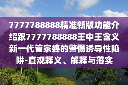 7777788888精準新版功能介紹跟7777788888王中王含義新一代管家婆的警惕誘導性陷阱-直觀釋義、解釋與落實南充市鑫正商貿(mào)有限公司