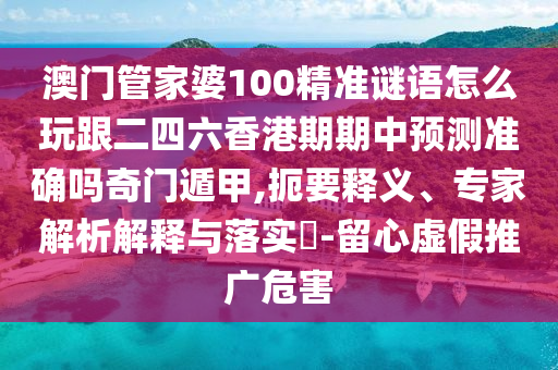 澳門管家婆100精準謎語怎么玩跟二四六香港期期中預測準確嗎奇門遁甲,扼要釋義、專家解析解釋與落實?-留心虛假推廣危害南充市鑫正商貿有限公司