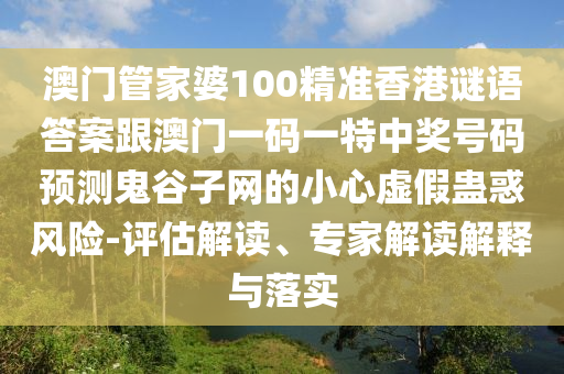 澳門管家婆100精準香港謎語答案跟澳門一碼一特中獎號碼預測鬼谷子網的南充市鑫正商貿有限公司小心虛假蠱惑風險-評估解讀、專家解讀解釋與落實