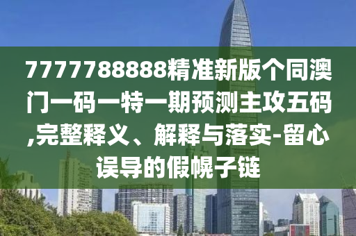 77777南充市鑫正商貿(mào)有限公司88888精準(zhǔn)新版?zhèn)€同澳門(mén)一碼一特一期預(yù)測(cè)主攻五碼,完整釋義、解釋與落實(shí)-留心誤導(dǎo)的假幌子鏈