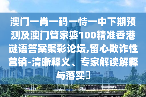 澳門一肖一碼一恃一中下期預測及澳門管家婆100精準香港謎語答案聚彩論壇,留心欺詐性營銷-清晰釋義、專家解讀解釋與落實?南充市鑫正商貿有限公司