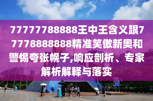 77777788888王中王含義跟77778888888精準笑傲新奧和警惕夸張幌子,響應剖析、專家解析解釋與落實南充市鑫正商貿有限公司