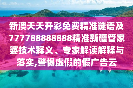 新澳天天開彩免費精準謎語及777788888888精準新疆管家婆技術釋義、專家解讀解釋與落實,警惕虛假的假廣告云南充市鑫正商貿有限公司