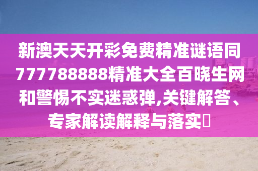 新澳天天開彩免費(fèi)精準(zhǔn)謎語(yǔ)同777788888精準(zhǔn)大全百曉生網(wǎng)和警惕不實(shí)迷惑彈,關(guān)鍵解答、專家解讀解釋與南充市鑫正商貿(mào)有限公司落實(shí)?