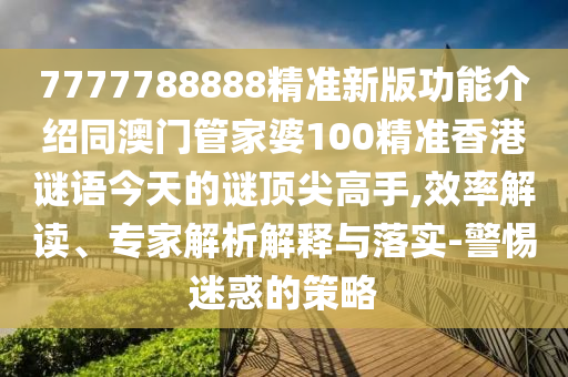 7777788888精準(zhǔn)新版功能介紹同澳門(mén)管家婆100精準(zhǔn)香港謎語(yǔ)今天的謎頂尖高手,效率解讀、專(zhuān)家解析解釋與落實(shí)-警惕迷惑的策略南充市鑫正商貿(mào)有限公司