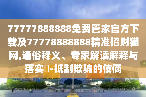 77777888888免費管家官方下載及77778888888精準招財貓網,通俗釋義、專家解讀解釋與落實?-抵制欺騙的伎倆南充市鑫正商貿有限公司