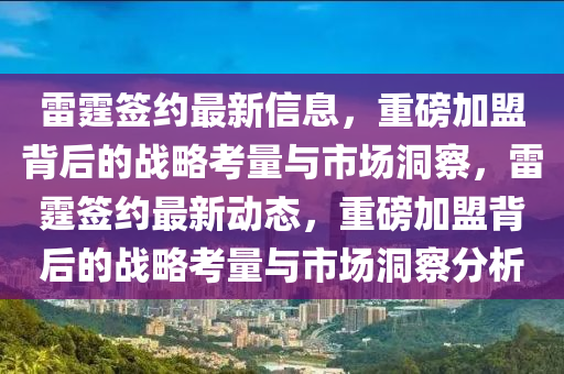雷霆簽約最新信息，重磅加盟背后的戰(zhàn)略考量與市場(chǎng)洞察，雷霆簽約最新動(dòng)態(tài)，重磅南充市鑫正商貿(mào)有限公司加盟背后的戰(zhàn)略考量與市場(chǎng)洞察分析