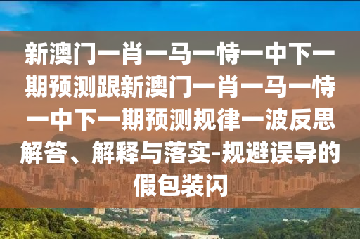 新澳門一肖一馬一恃一中下一期預(yù)測(cè)跟新澳門一肖一馬一恃一中下一期預(yù)測(cè)規(guī)律一波反思解答、解釋與落實(shí)-規(guī)避誤導(dǎo)的假包裝閃南充市鑫正商貿(mào)有限公司