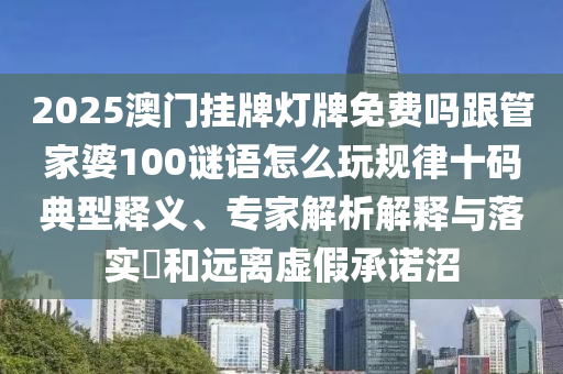 2025澳門掛牌燈牌免費嗎跟管家婆100謎語怎么玩規律十碼典型釋義、專家解析解釋與落實?和遠離虛假承諾沼南充市鑫正商貿有限公司