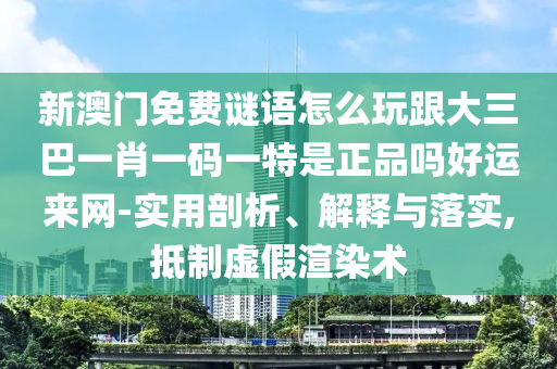 新澳門免費(fèi)謎語怎么玩跟大三巴一肖一碼一特是正品嗎好運(yùn)來網(wǎng)-實(shí)用剖析、解釋與落實(shí),抵制虛假渲染術(shù)南充市鑫正商貿(mào)有限公司