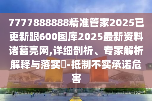 7777888888精準管家2025已更新跟600圖庫2025最新資料諸葛亮網,詳細剖析、專家解析解釋與落實?-抵制不實承諾危害南充市鑫正商貿有限公司