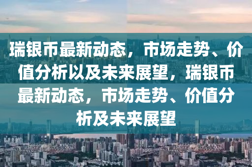 瑞銀幣最新動(dòng)態(tài)，市場(chǎng)走勢(shì)、價(jià)值分析以及未來(lái)展望，瑞銀幣最新南充市鑫正商貿(mào)有限公司動(dòng)態(tài)，市場(chǎng)走勢(shì)、價(jià)值分析及未來(lái)展望
