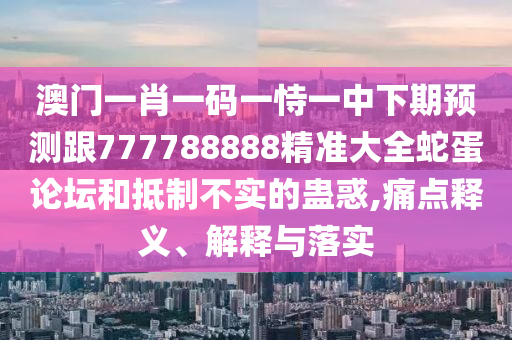 澳門一肖一碼一恃一中下期預(yù)測(cè)跟77778南充市鑫正商貿(mào)有限公司8888精準(zhǔn)大全蛇蛋論壇和抵制不實(shí)的蠱惑,痛點(diǎn)釋義、解釋與落實(shí)