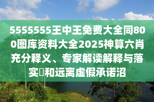 5555555王中王免費大全同800圖庫資料大全2025神算六肖充分釋義、專家解讀解釋與落實?和遠離虛假承諾沼南充市鑫正商貿(mào)有限公司
