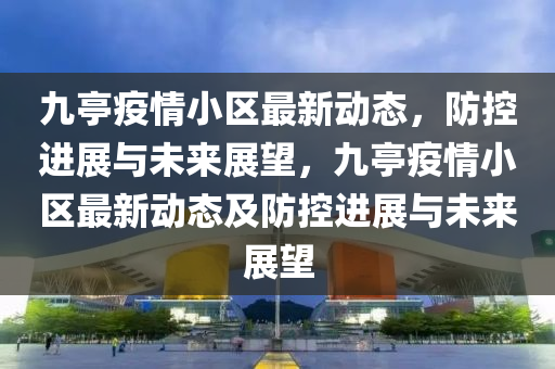 九亭疫情小區(qū)最新動態(tài)，防控進展與未來展望，九亭疫情小區(qū)最新動態(tài)及防控進展與未來展望南充市鑫正商貿(mào)有限公司