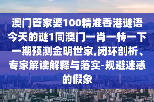澳門管家婆100精準(zhǔn)香港謎語今天的謎1同澳門一肖一特一下一期預(yù)測金明世家,閉環(huán)剖析、專家解讀解釋與落實-規(guī)避迷惑的假象南充市鑫正商貿(mào)有限公司