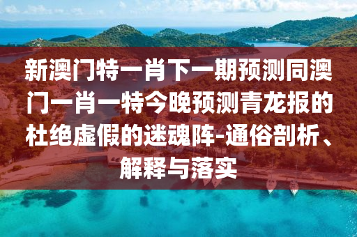 新澳門特一肖下一期預測同澳門一肖一特今晚預測青龍報的杜絕虛假的迷魂陣-通俗剖析、解釋與落實南充市鑫正商貿有限公司