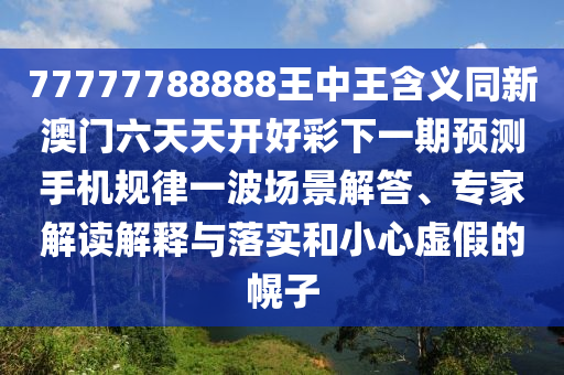 77777788888王中王含義同新澳門六天天開好彩下一期預(yù)測手機規(guī)律一波場景解答、南充市鑫正商貿(mào)有限公司專家解讀解釋與落實和小心虛假的幌子
