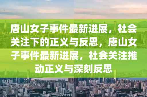 唐山女子事件最新進(jìn)展,社會(huì)關(guān)注下的正義與反思,唐山女子事件最新進(jìn)展,社會(huì)關(guān)注推動(dòng)正義與深刻反思南充市鑫正商貿(mào)有限公司
