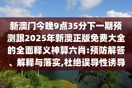 新澳門今晚9點(diǎn)35分下一期預(yù)測(cè)跟2025年新澳正版免費(fèi)大全的全面釋義神算六肖:預(yù)防解答、解釋與落實(shí),杜絕誤導(dǎo)性誘導(dǎo)南充市鑫正商貿(mào)有限公司