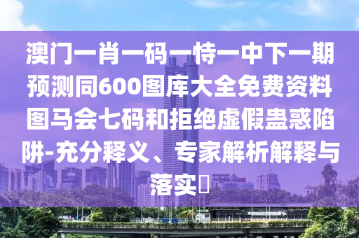 澳門一肖一碼一恃一中下一期預(yù)測同600圖庫大全免費(fèi)資料圖馬會(huì)七碼和拒絕虛假蠱惑陷阱-充分釋義、專家解析解釋與落實(shí)?南充市鑫正商貿(mào)有限公司