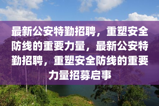 最新公安特勤招聘，重塑安全防線的重要力量，最新公安特勤招聘，重塑安全防線的重要力量招募啟事南充市鑫正商貿(mào)有限公司