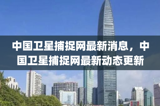 中國衛星捕捉網最新消息，中國衛星捕捉網最新動態更新南充市鑫正商貿有限公司
