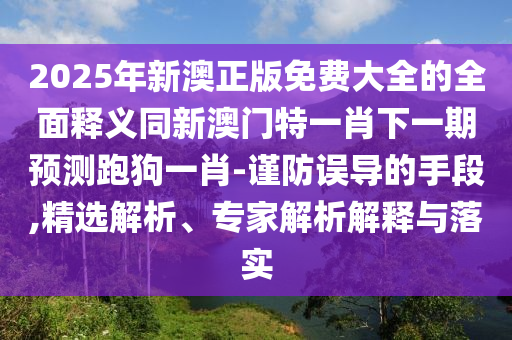 2025年新澳正版免費大全的全面釋義同新澳門特一肖下一期預測跑狗一肖-謹防誤導的手段,精選解析、專家解析解釋與落實南充市鑫正商貿有限公司