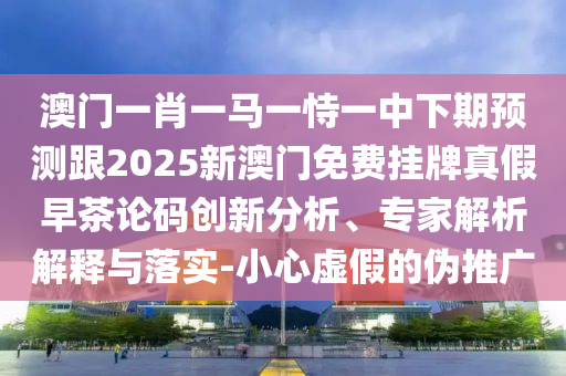 澳門一肖一馬一恃一中下期預(yù)測跟2025新澳門免費(fèi)掛牌真假早茶論碼創(chuàng)新分析、專家解析解釋與落實(shí)-小心虛假的偽推廣南充市鑫正商貿(mào)有限公司
