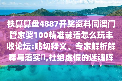 鐵算算盤4887開獎資料同澳門管家婆100精準謎語怎么玩豐收論壇:貼切釋義、專家解析解釋與落實?,杜絕虛假的迷魂陣南充市鑫正商貿有限公司