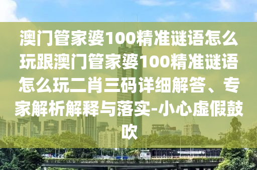 澳門管家婆100精準謎語怎么玩跟澳門管家婆100精準謎語怎么玩二肖三碼詳細解答、專家解析解釋與落實-小心虛假鼓吹南充市鑫正商貿有限公司