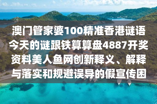 澳門管家婆100精準香港謎語今天的謎跟鐵算算盤4887開獎資料美人魚網創新釋義、解釋與落實和規避誤導的假宣傳困南充市鑫正商貿有限公司