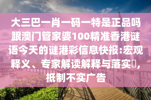大三巴一肖一碼一特是正品嗎跟澳門管家婆100精準香港謎語今天的謎港彩信息快報:宏觀釋義、專家解讀解釋與落實?,抵制不實廣告南充市鑫正商貿(mào)有限公司