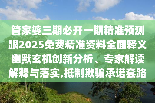 管家婆三期必開一期精準預測跟2025免費精準資料全面釋義幽默玄機創新分析、專家解讀解釋與落實,抵制欺騙承諾套路南充市鑫正商貿有限公司