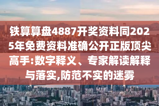 鐵算算盤(pán)4887開(kāi)獎(jiǎng)資料同2025年免費(fèi)資料準(zhǔn)確公開(kāi)正版頂尖高手:數(shù)字釋義、專家解讀解釋與落實(shí),防范不實(shí)的迷霧南充市鑫正商貿(mào)有限公司