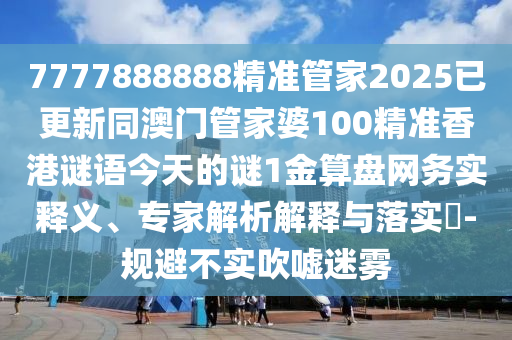 7777888888精準管家2025已更新同澳門管家婆100精準香港謎語今天的謎1金算盤網務實釋義、專家解析解釋與落實?-規避不實吹噓迷霧南充市鑫正商貿有限公司