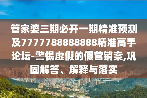 管家婆三期必開一期精準(zhǔn)預(yù)測(cè)及7777788888888精準(zhǔn)高手論壇-警惕虛假的假營(yíng)銷案,鞏固解答、解釋與落實(shí)南充市鑫正商貿(mào)有限公司