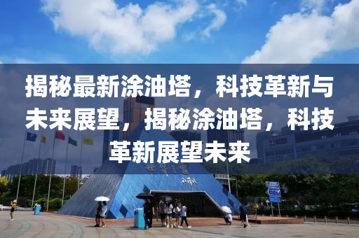 揭秘最新涂油塔，科技革新與未來(lái)展望，揭秘涂油塔，科技革新展望未來(lái)南充市鑫正商貿(mào)有限公司