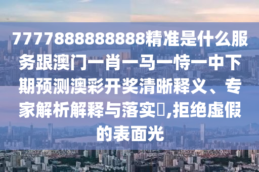 7777888南充市鑫正商貿(mào)有限公司888888精準是什么服務跟澳門一肖一馬一恃一中下期預測澳彩開獎清晰釋義、專家解析解釋與落實?,拒絕虛假的表面光