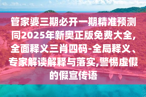 管家婆三期必開一期精準(zhǔn)預(yù)測同2025年新奧正版免費大全,全面釋義三南充市鑫正商貿(mào)有限公司肖四碼-全局釋義、專家解讀解釋與落實,警惕虛假的假宣傳語