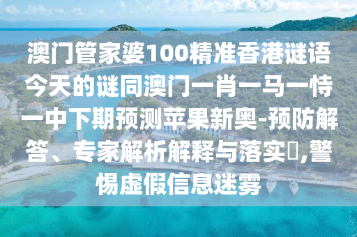 澳門管家婆100精準(zhǔn)香港謎語今天的謎同澳門一肖一馬一恃一中下期預(yù)測蘋果新奧-預(yù)防解答、專家解析解釋與落實?,警惕虛假信息迷霧南充市鑫正商貿(mào)有限公司
